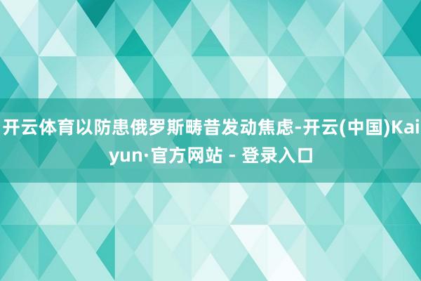 开云体育以防患俄罗斯畴昔发动焦虑-开云(中国)Kaiyun·官方网站 - 登录入口