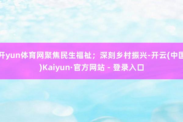 开yun体育网聚焦民生福祉；深刻乡村振兴-开云(中国)Kaiyun·官方网站 - 登录入口