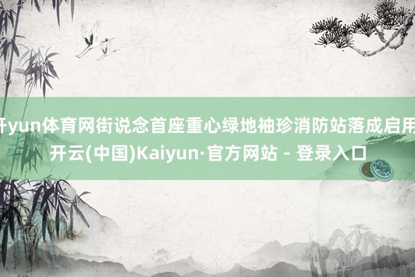 开yun体育网街说念首座重心绿地袖珍消防站落成启用-开云(中国)Kaiyun·官方网站 - 登录入口