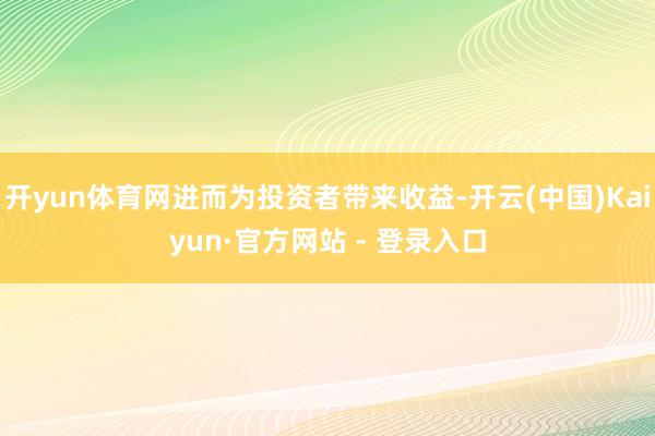 开yun体育网进而为投资者带来收益-开云(中国)Kaiyun·官方网站 - 登录入口