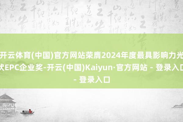 开云体育(中国)官方网站荣膺2024年度最具影响力光伏EPC企业奖-开云(中国)Kaiyun·官方网站 - 登录入口