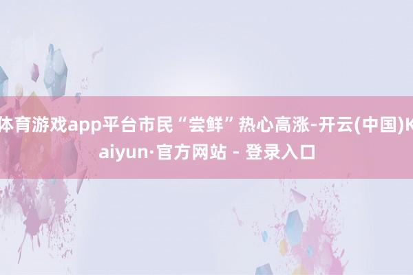 体育游戏app平台市民“尝鲜”热心高涨-开云(中国)Kaiyun·官方网站 - 登录入口