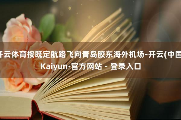 开云体育按既定航路飞向青岛胶东海外机场-开云(中国)Kaiyun·官方网站 - 登录入口