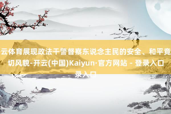 开云体育展现政法干警督察东说念主民的安全、和平竟然切风貌-开云(中国)Kaiyun·官方网站 - 登录入口