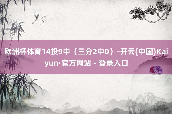 欧洲杯体育14投9中（三分2中0）-开云(中国)Kaiyun·官方网站 - 登录入口