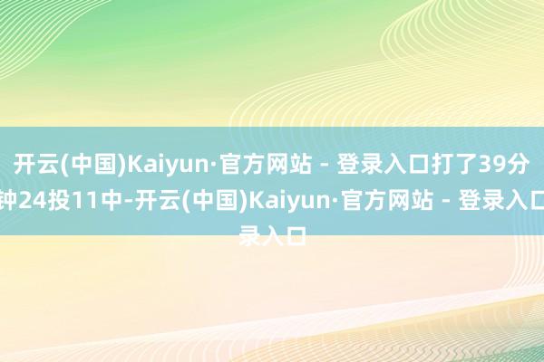 开云(中国)Kaiyun·官方网站 - 登录入口打了39分钟24投11中-开云(中国)Kaiyun·官方网站 - 登录入口