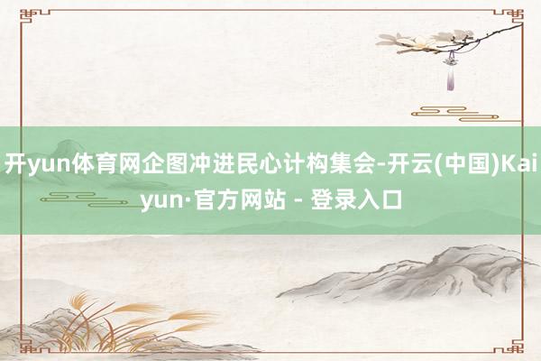 开yun体育网企图冲进民心计构集会-开云(中国)Kaiyun·官方网站 - 登录入口