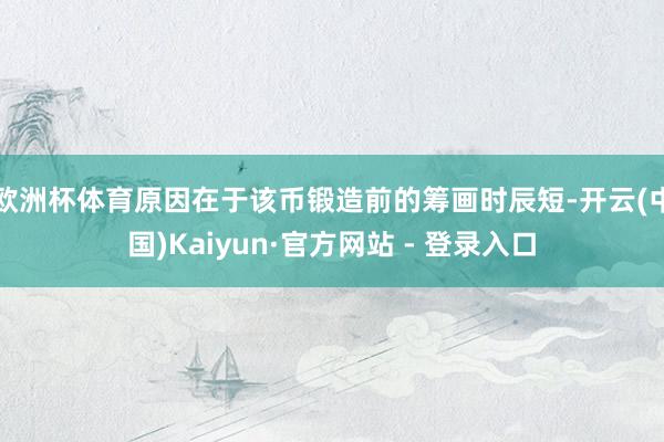 欧洲杯体育原因在于该币锻造前的筹画时辰短-开云(中国)Kaiyun·官方网站 - 登录入口