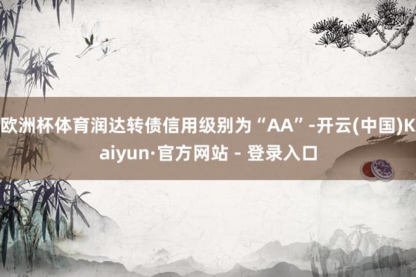 欧洲杯体育润达转债信用级别为“AA”-开云(中国)Kaiyun·官方网站 - 登录入口