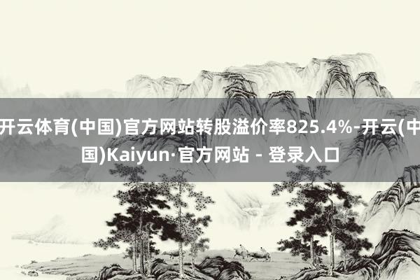 开云体育(中国)官方网站转股溢价率825.4%-开云(中国)Kaiyun·官方网站 - 登录入口