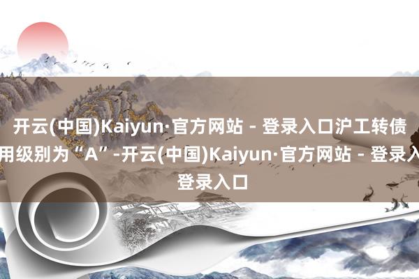 开云(中国)Kaiyun·官方网站 - 登录入口沪工转债信用级别为“A”-开云(中国)Kaiyun·官方网站 - 登录入口