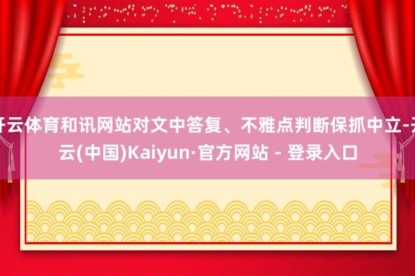 开云体育和讯网站对文中答复、不雅点判断保抓中立-开云(中国)Kaiyun·官方网站 - 登录入口