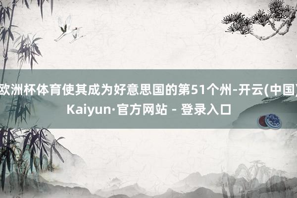 欧洲杯体育使其成为好意思国的第51个州-开云(中国)Kaiyun·官方网站 - 登录入口
