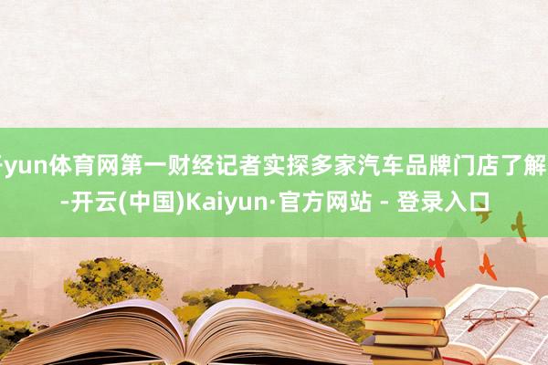 开yun体育网第一财经记者实探多家汽车品牌门店了解到-开云(中国)Kaiyun·官方网站 - 登录入口
