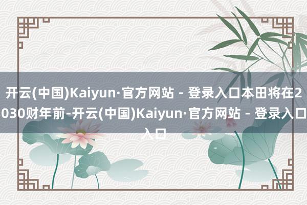 开云(中国)Kaiyun·官方网站 - 登录入口本田将在2030财年前-开云(中国)Kaiyun·官方网站 - 登录入口