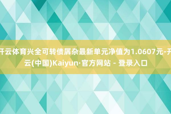 开云体育兴全可转债羼杂最新单元净值为1.0607元-开云(中国)Kaiyun·官方网站 - 登录入口