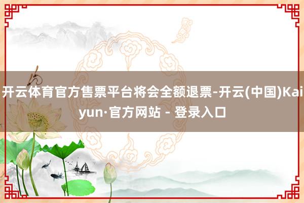 开云体育官方售票平台将会全额退票-开云(中国)Kaiyun·官方网站 - 登录入口