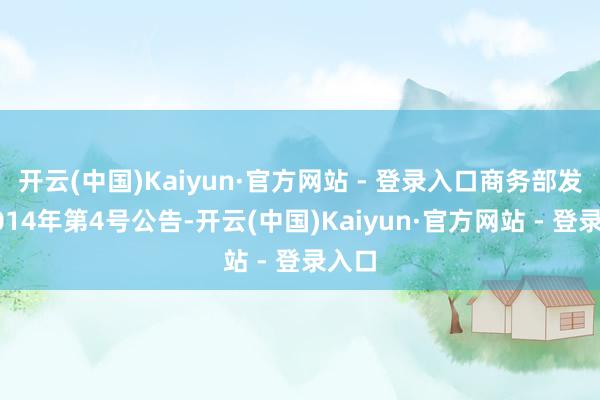 开云(中国)Kaiyun·官方网站 - 登录入口商务部发布2014年第4号公告-开云(中国)Kaiyun·官方网站 - 登录入口