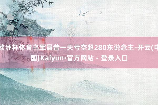 欧洲杯体育乌军曩昔一天亏空超280东说念主-开云(中国)Kaiyun·官方网站 - 登录入口