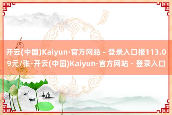 开云(中国)Kaiyun·官方网站 - 登录入口报113.09元/张-开云(中国)Kaiyun·官方网站 - 登录入口