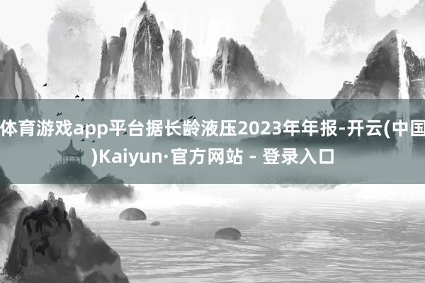 体育游戏app平台据长龄液压2023年年报-开云(中国)Kaiyun·官方网站 - 登录入口