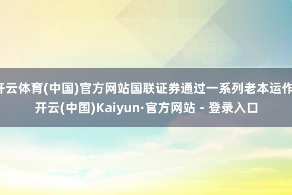 开云体育(中国)官方网站国联证券通过一系列老本运作-开云(中国)Kaiyun·官方网站 - 登录入口