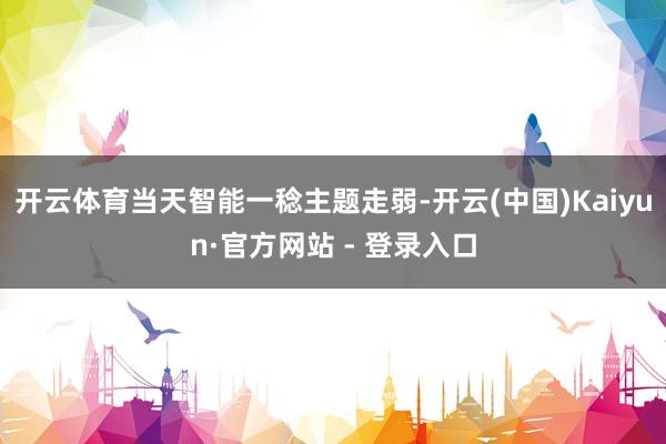 开云体育当天智能一稔主题走弱-开云(中国)Kaiyun·官方网站 - 登录入口
