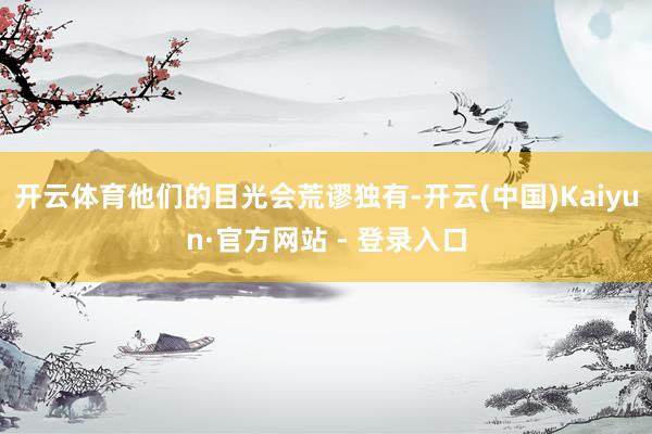 开云体育他们的目光会荒谬独有-开云(中国)Kaiyun·官方网站 - 登录入口