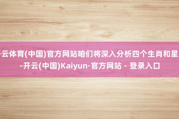 开云体育(中国)官方网站咱们将深入分析四个生肖和星座-开云(中国)Kaiyun·官方网站 - 登录入口