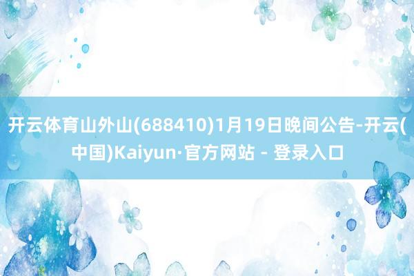 开云体育山外山(688410)1月19日晚间公告-开云(中国)Kaiyun·官方网站 - 登录入口