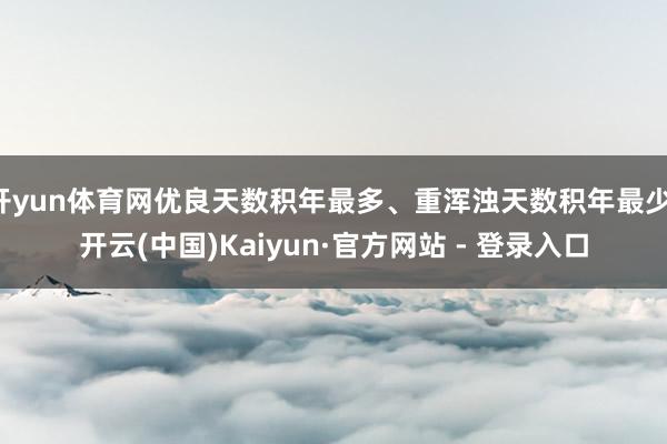 开yun体育网优良天数积年最多、重浑浊天数积年最少-开云(中国)Kaiyun·官方网站 - 登录入口