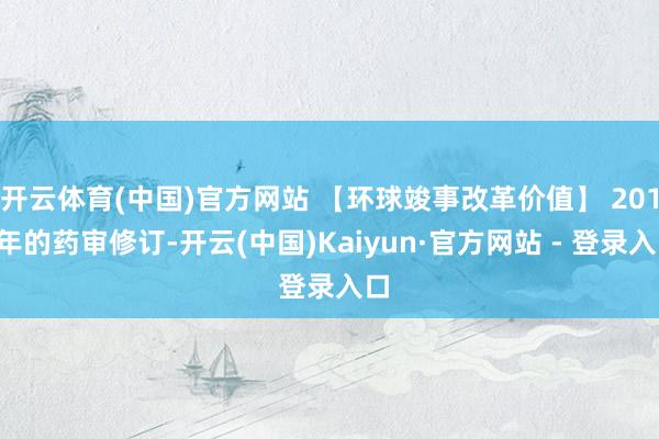 开云体育(中国)官方网站 【环球竣事改革价值】 2015年的药审修订-开云(中国)Kaiyun·官方网站 - 登录入口