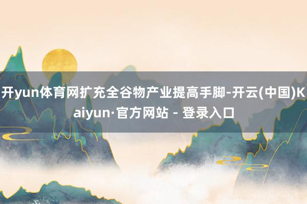 开yun体育网扩充全谷物产业提高手脚-开云(中国)Kaiyun·官方网站 - 登录入口