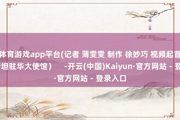 体育游戏app平台(记者 薄雯雯 制作 徐妙巧 视频起首 巴基斯坦驻华大使馆）    -开云(中国)Kaiyun·官方网站 - 登录入口