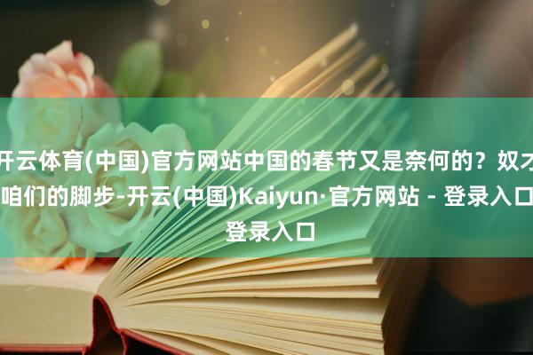 开云体育(中国)官方网站中国的春节又是奈何的？奴才咱们的脚步-开云(中国)Kaiyun·官方网站 - 登录入口