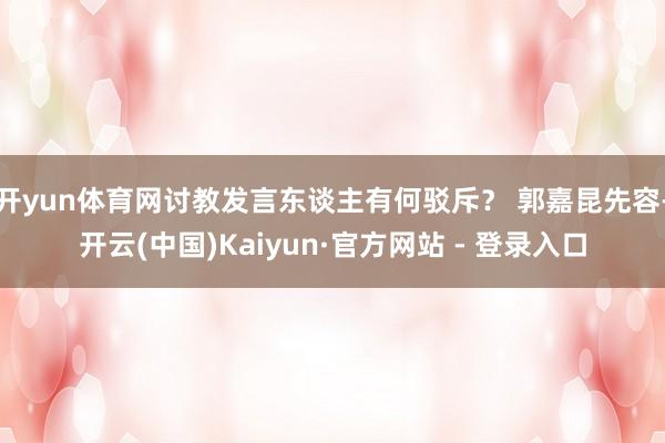 开yun体育网讨教发言东谈主有何驳斥？ 郭嘉昆先容-开云(中国)Kaiyun·官方网站 - 登录入口