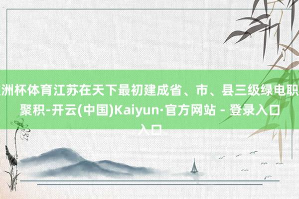 欧洲杯体育江苏在天下最初建成省、市、县三级绿电职业聚积-开云(中国)Kaiyun·官方网站 - 登录入口