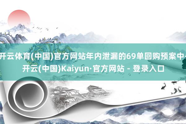 开云体育(中国)官方网站年内泄漏的69单回购预案中-开云(中国)Kaiyun·官方网站 - 登录入口