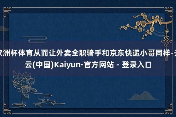 欧洲杯体育从而让外卖全职骑手和京东快递小哥同样-开云(中国)Kaiyun·官方网站 - 登录入口