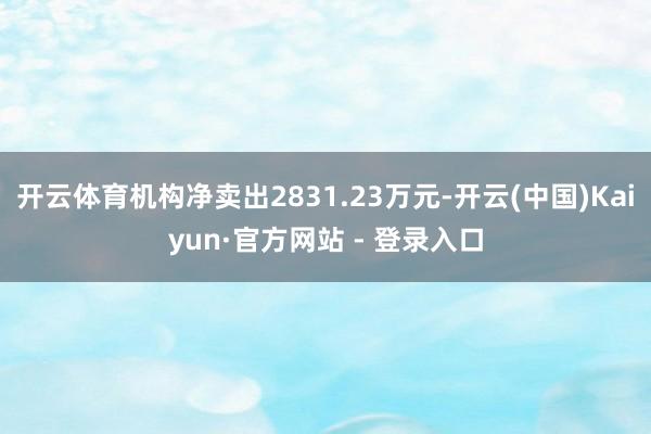 开云体育机构净卖出2831.23万元-开云(中国)Kaiyun·官方网站 - 登录入口