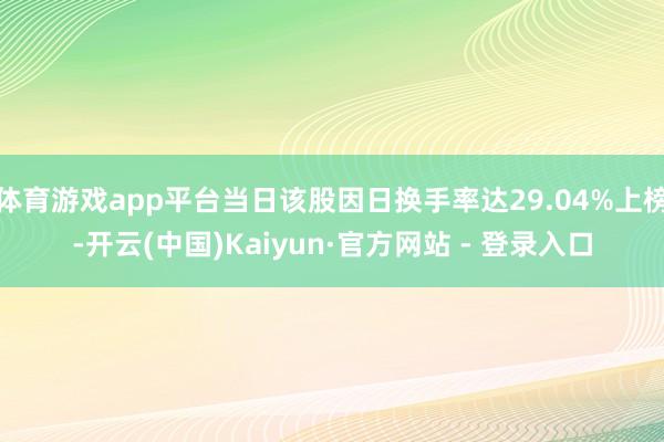 体育游戏app平台当日该股因日换手率达29.04%上榜-开云(中国)Kaiyun·官方网站 - 登录入口