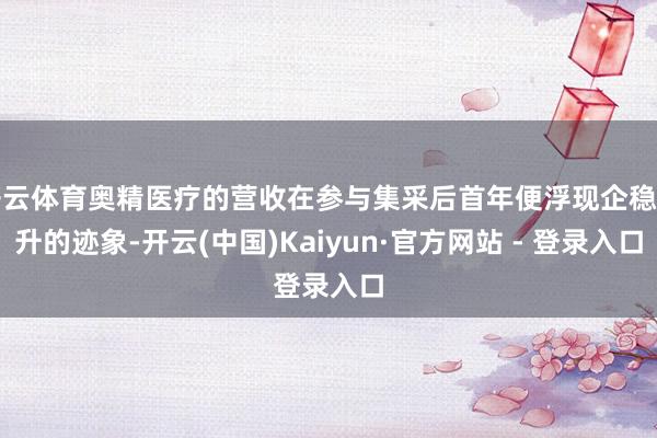 开云体育奥精医疗的营收在参与集采后首年便浮现企稳回升的迹象-开云(中国)Kaiyun·官方网站 - 登录入口