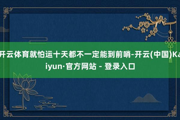 开云体育就怕运十天都不一定能到前哨-开云(中国)Kaiyun·官方网站 - 登录入口