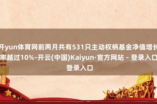开yun体育网前两月共有531只主动权柄基金净值增长率越过10%-开云(中国)Kaiyun·官方网站 - 登录入口