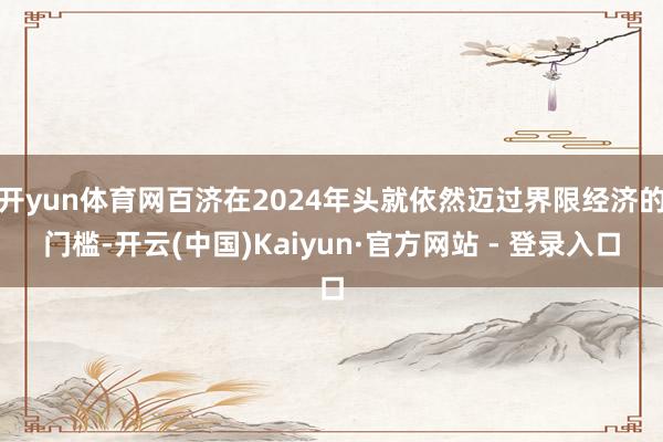 开yun体育网百济在2024年头就依然迈过界限经济的门槛-开云(中国)Kaiyun·官方网站 - 登录入口