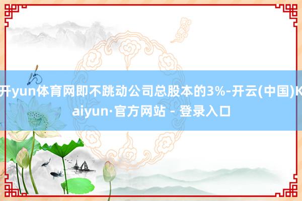 开yun体育网即不跳动公司总股本的3%-开云(中国)Kaiyun·官方网站 - 登录入口
