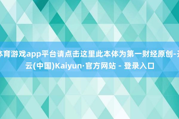 体育游戏app平台请点击这里此本体为第一财经原创-开云(中国)Kaiyun·官方网站 - 登录入口