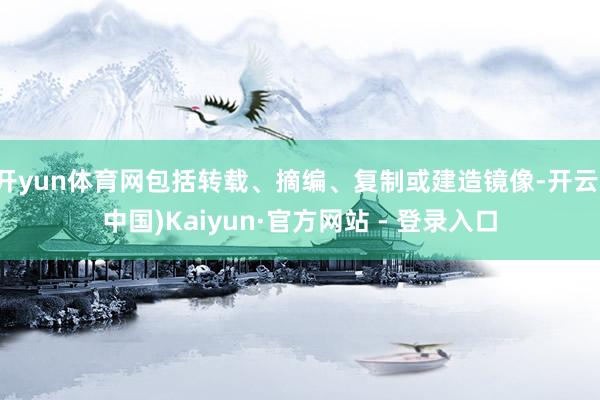 开yun体育网包括转载、摘编、复制或建造镜像-开云(中国)Kaiyun·官方网站 - 登录入口