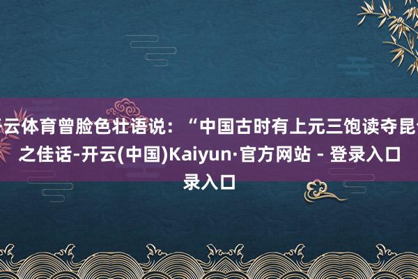 开云体育曾脸色壮语说：“中国古时有上元三饱读夺昆仑之佳话-开云(中国)Kaiyun·官方网站 - 登录入口