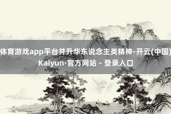 体育游戏app平台并升华东说念主类精神-开云(中国)Kaiyun·官方网站 - 登录入口